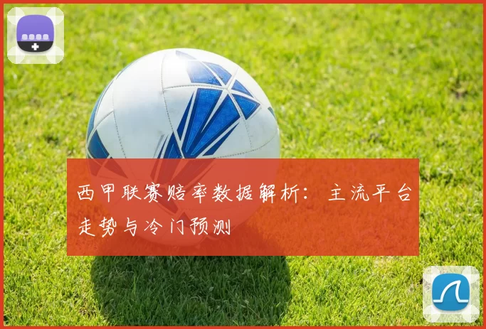 西甲联赛赔率数据解析：主流平台走势与冷门预测