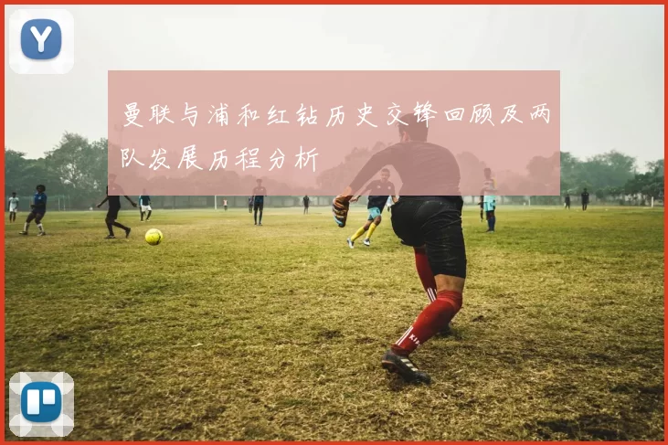 曼联与浦和红钻历史交锋回顾及两队发展历程分析